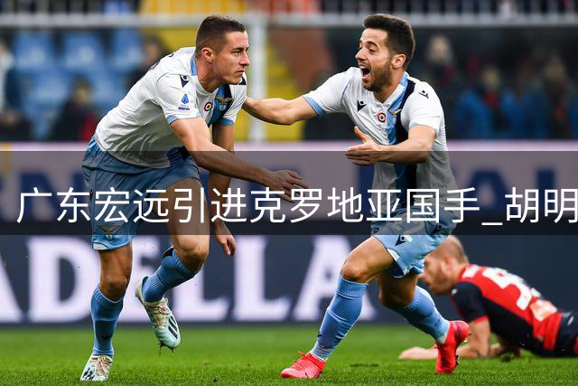 广东宏远引进克罗地亚国手 胡明轩领衔新赛季阵容