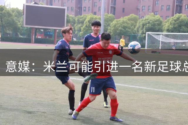 意媒：米兰可能引进一名新足球总监，但卡尔迪纳莱仍将掌舵